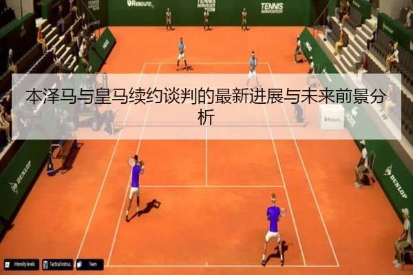 本泽马与皇马续约谈判的最新进展与未来前景分析